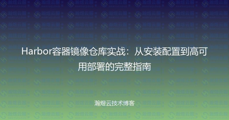 Harbor容器镜像仓库实战：从安装配置到高可用部署的完整指南-瀚煜云服