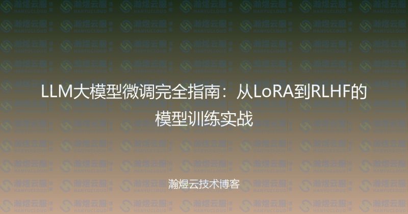 LLM大模型微调完全指南:从LoRA到RLHF的模型训练实战-瀚煜云服