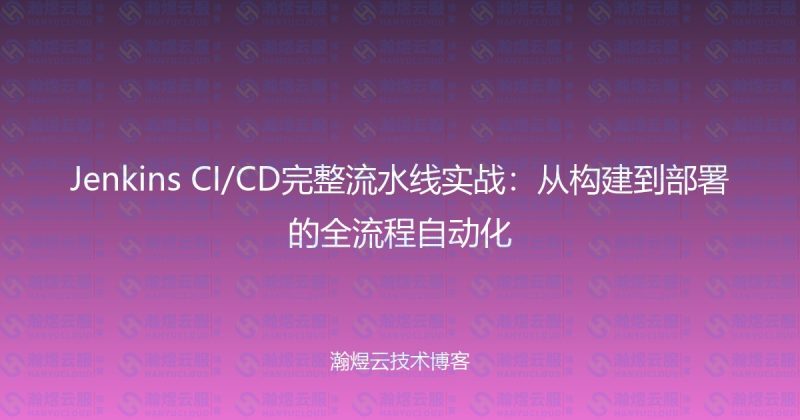 Jenkins CI/CD完整流水线实战:从构建到部署的全流程自动化-瀚煜云服