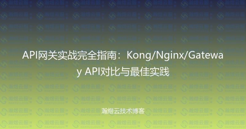 API网关实战完全指南:Kong/Nginx/Gateway API对比与最佳实践-瀚煜云服