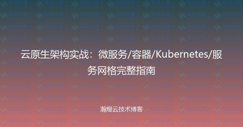 云原生架构实战：微服务/容器/Kubernetes/服务网格完整指南-瀚煜云服