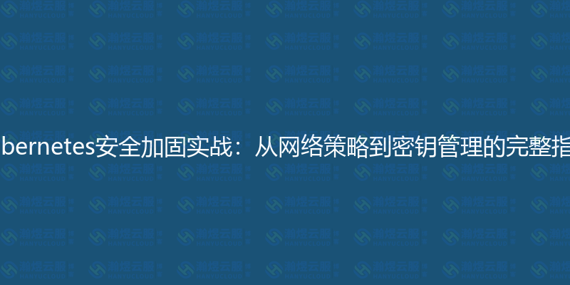 Kubernetes安全加固实战：从网络策略到密钥管理的完整指南-瀚煜云服