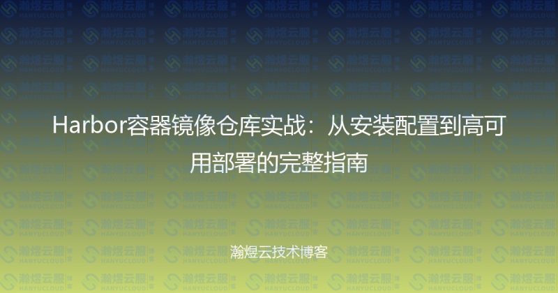 Harbor容器镜像仓库实战：从安装配置到高可用部署的完整指南-瀚煜云服