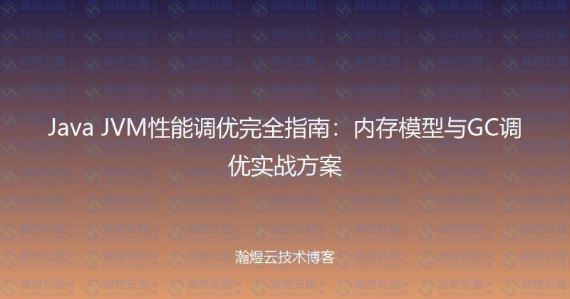 Java JVM性能调优完全指南：内存模型与GC调优实战方案-瀚煜云服