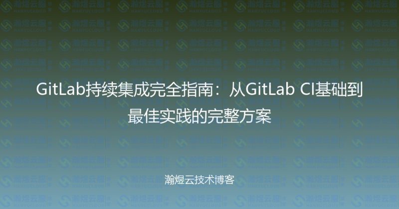 GitLab持续集成完全指南:从GitLab CI基础到最佳实践的完整方案-瀚煜云服