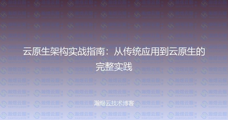 云原生架构实战指南：从传统应用到云原生的完整实践-瀚煜云服