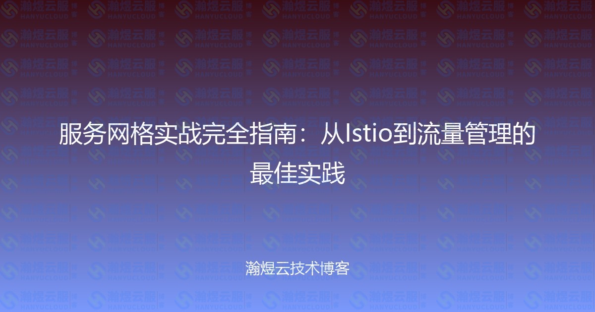 服务网格实战完全指南:从Istio到流量管理的最佳实践-瀚煜云服