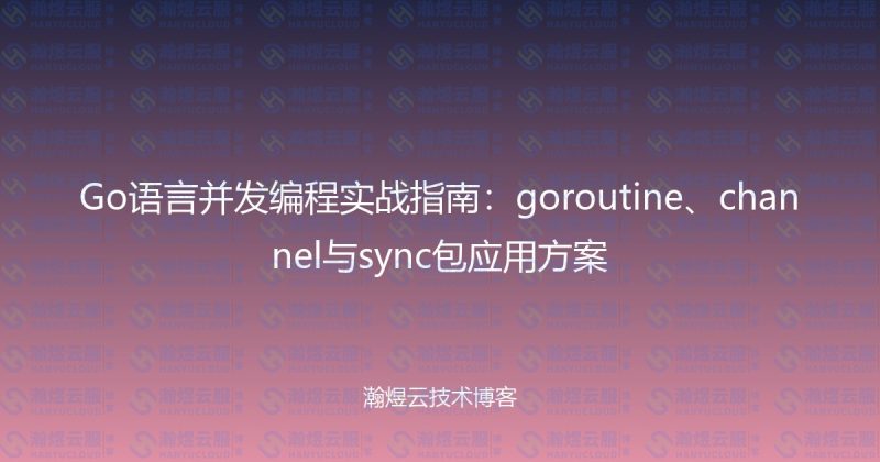 Go语言并发编程实战指南:goroutine、channel与sync包应用方案-瀚煜云服