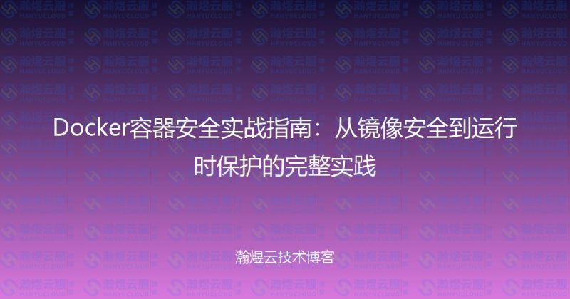 Docker容器安全实战指南:从镜像安全到运行时保护的完整实践-瀚煜云服