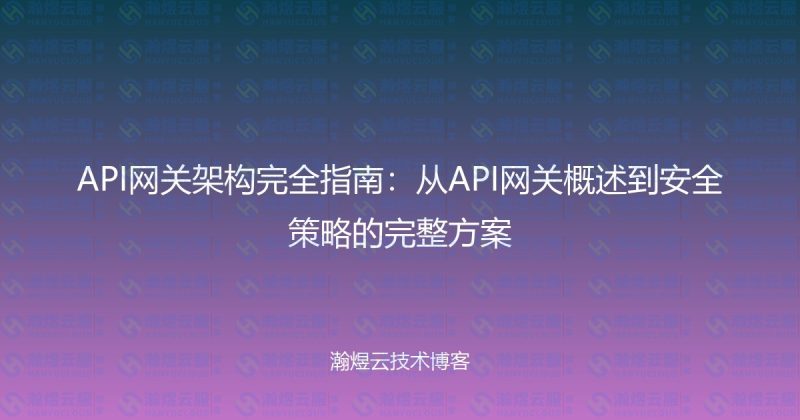 API网关架构完全指南:从API网关概述到安全策略的完整方案-瀚煜云服