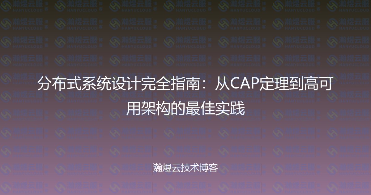 分布式系统设计完全指南：从CAP定理到高可用架构的最佳实践-瀚煜云服