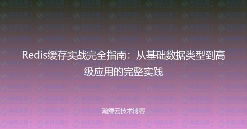 Redis缓存实战完全指南:从基础数据类型到高级应用的完整实践-瀚煜云服