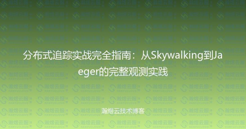 分布式追踪实战完全指南：从Skywalking到Jaeger的完整观测实践-瀚煜云服
