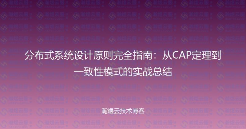 分布式系统设计原则完全指南：从CAP定理到一致性模式的实战总结-瀚煜云服