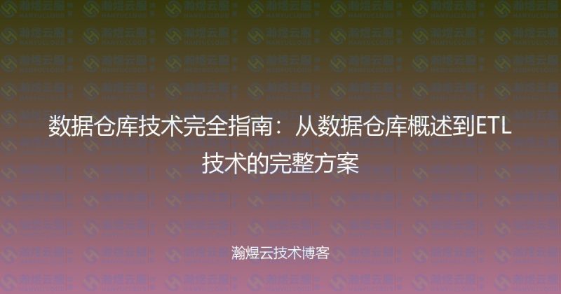 数据仓库技术完全指南：从数据仓库概述到ETL技术的完整方案-瀚煜云服