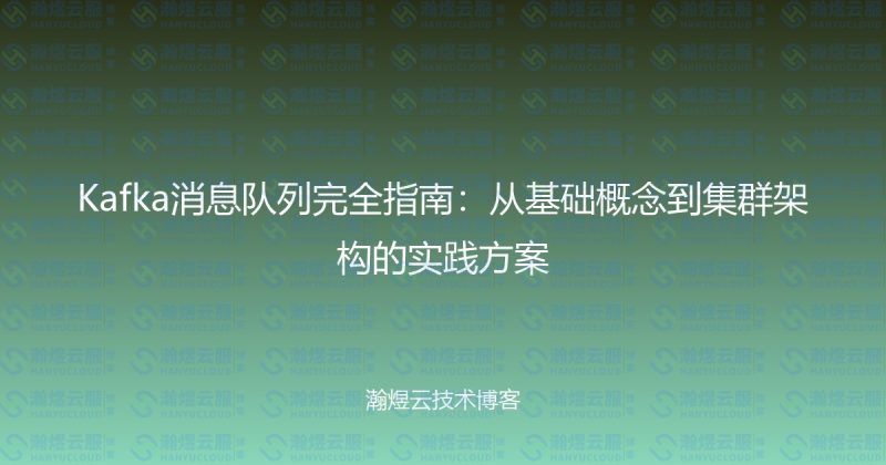 Kafka消息队列完全指南:从基础概念到集群架构的实践方案-瀚煜云服
