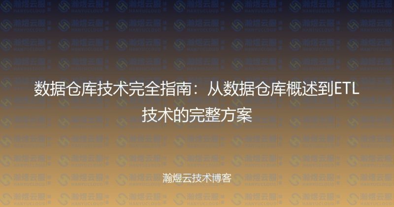 数据仓库技术完全指南：从数据仓库概述到ETL技术的完整方案-瀚煜云服