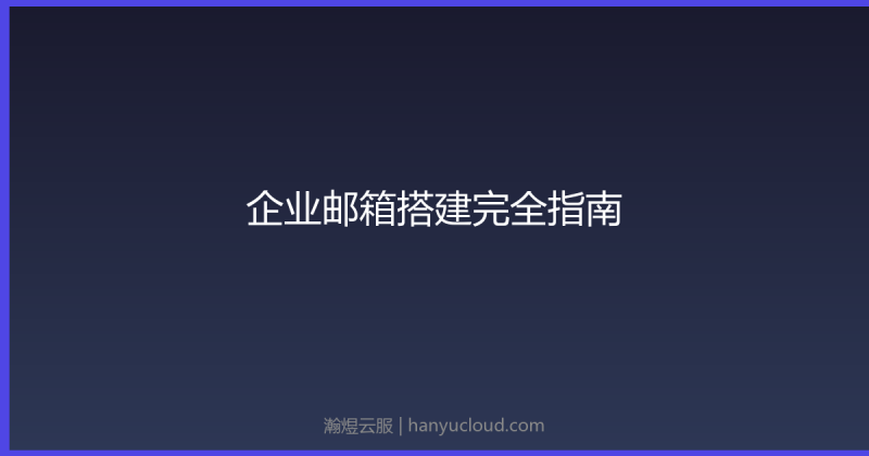企业邮箱搭建完全指南：选型、配置、安全管理-瀚煜云服