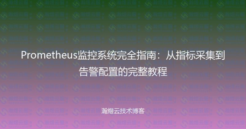 Prometheus监控系统完全指南：从指标采集到告警配置的完整教程-瀚煜云服