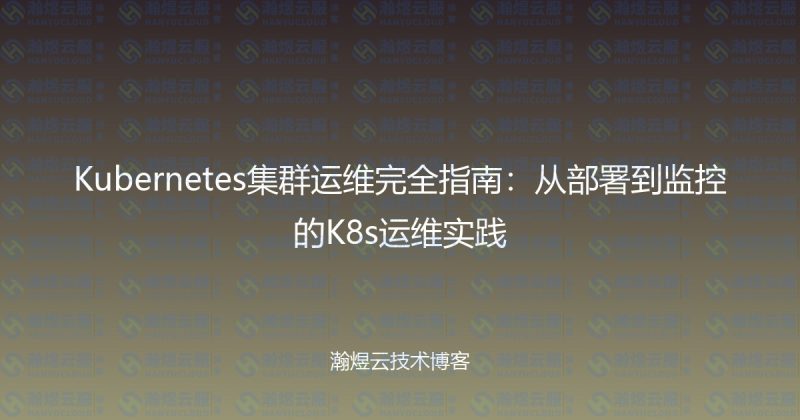 Kubernetes集群运维完全指南:从部署到监控的K8s运维实践-瀚煜云服