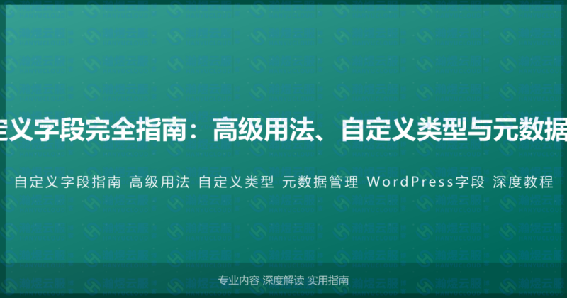 WordPress自定义字段完全指南：高级用法、自定义类型与元数据管理的深度教程-瀚煜云服