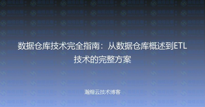 数据仓库技术完全指南：从数据仓库概述到ETL技术的完整方案-瀚煜云服