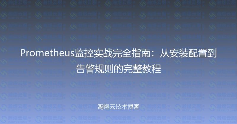 Prometheus监控实战完全指南:从安装配置到告警规则的完整教程-瀚煜云服