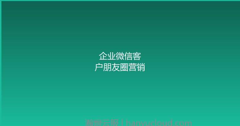 企业微信客户朋友圈营销-瀚煜云服