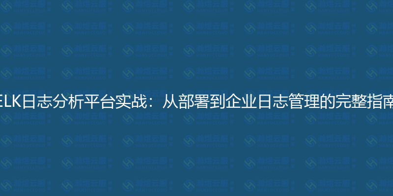 ELK日志分析平台实战：从部署到企业日志管理的完整指南-瀚煜云服