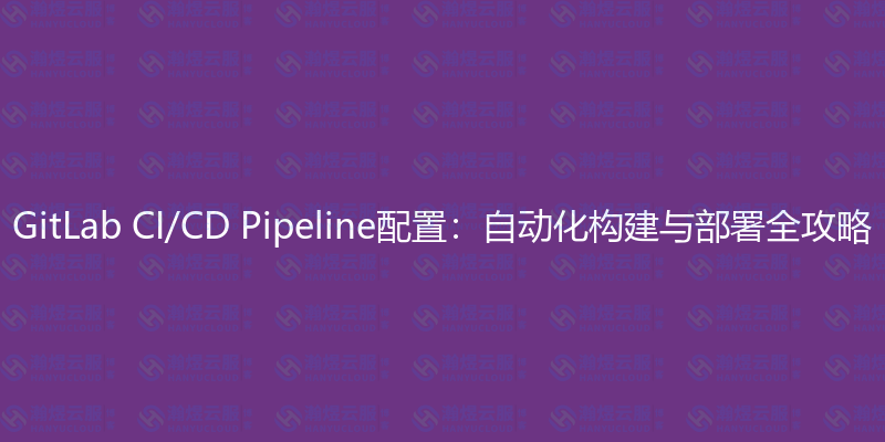 GitLab CI/CD Pipeline配置:自动化构建与部署全攻略-瀚煜云服