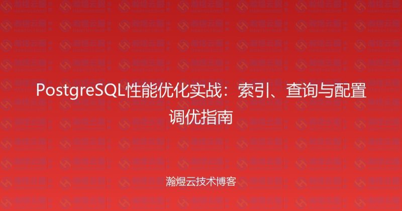 PostgreSQL性能优化实战：索引、查询与配置调优指南-瀚煜云服