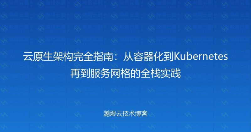 云原生架构完全指南：从容器化到Kubernetes再到服务网格的全栈实践-瀚煜云服