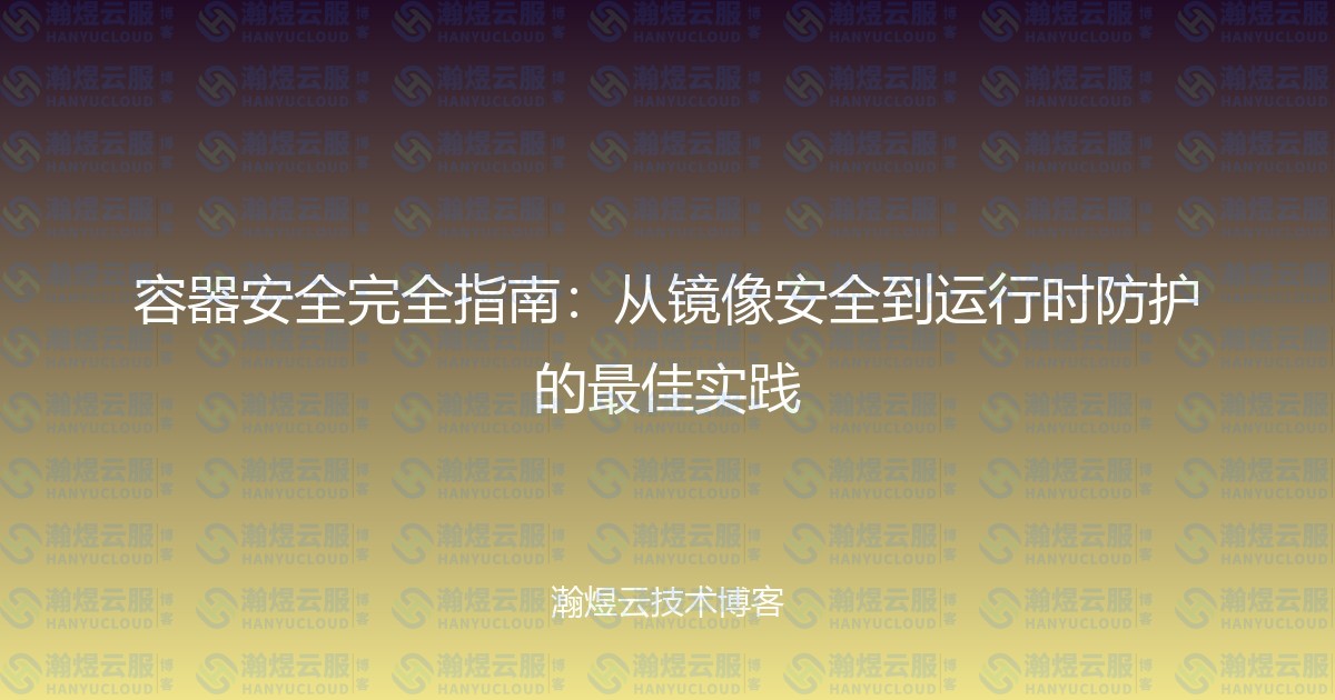 容器安全完全指南：从镜像安全到运行时防护的最佳实践-瀚煜云服