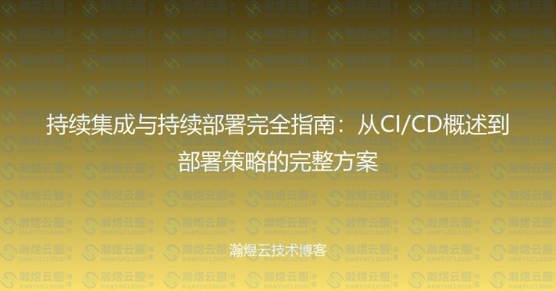 持续集成与持续部署完全指南:从CI/CD概述到部署策略的完整方案-瀚煜云服