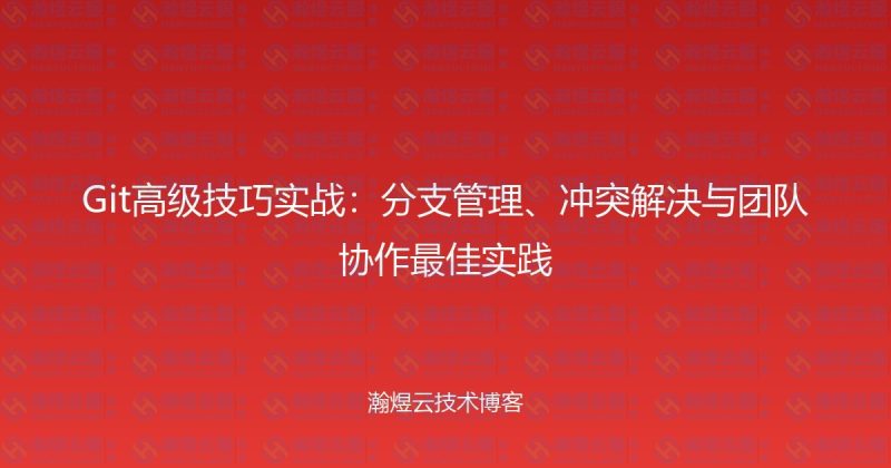 Git高级技巧实战：分支管理、冲突解决与团队协作最佳实践-瀚煜云服