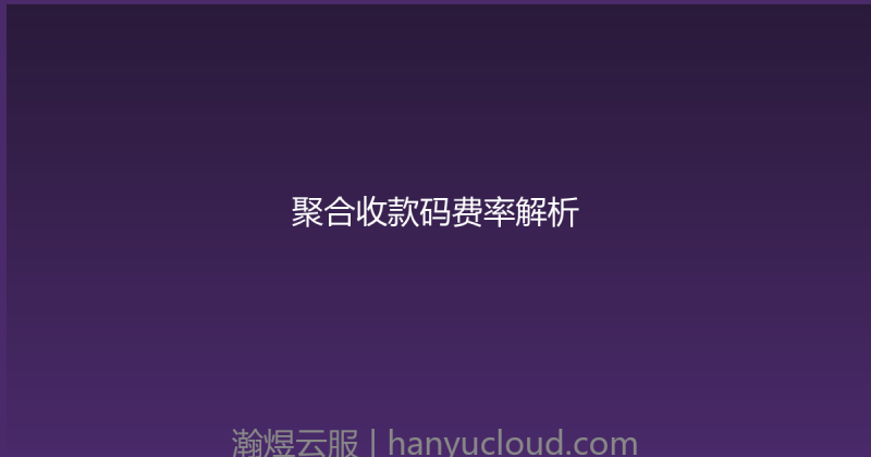 聚合收款码费率解析-瀚煜云服