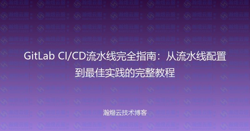 GitLab CI/CD流水线完全指南：从流水线配置到最佳实践的完整教程-瀚煜云服