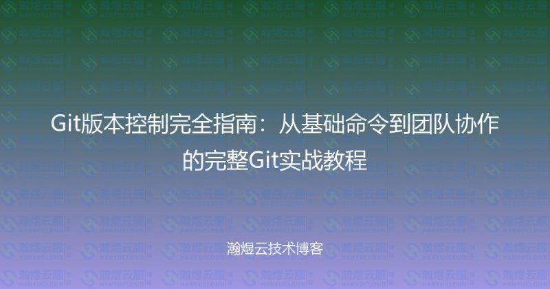 Git版本控制完全指南：从基础命令到团队协作的完整Git实战教程-瀚煜云服