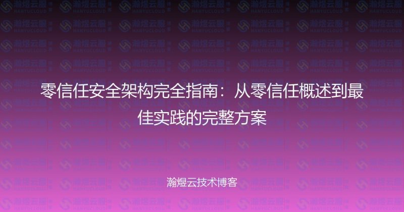 零信任安全架构完全指南：从零信任概述到最佳实践的完整方案-瀚煜云服