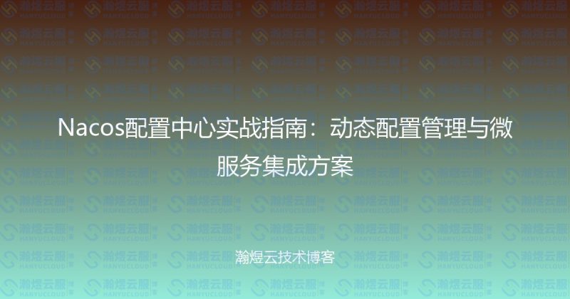 Nacos配置中心实战指南：动态配置管理与微服务集成方案-瀚煜云服