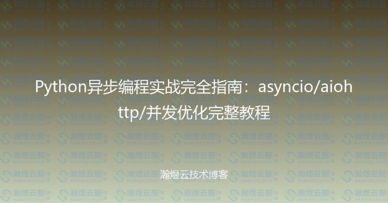 Python异步编程实战完全指南：asyncio/aiohttp/并发优化完整教程-瀚煜云服