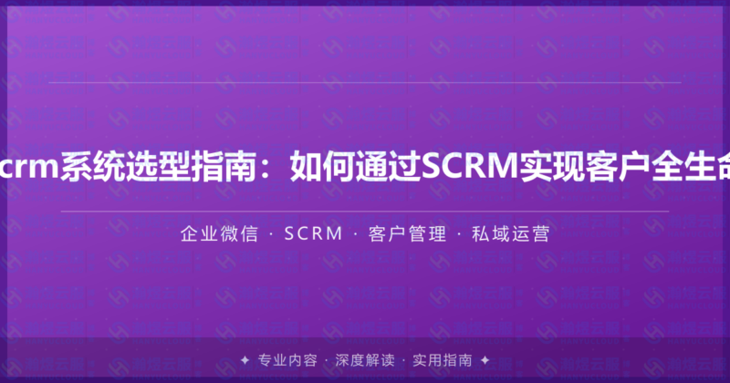企业微信scrm系统选型指南：如何通过SCRM实现客户全生命周期管理-瀚煜云服