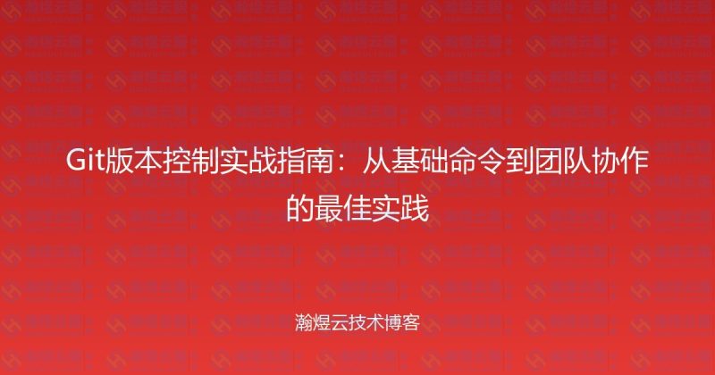 Git版本控制实战指南：从基础命令到团队协作的最佳实践-瀚煜云服