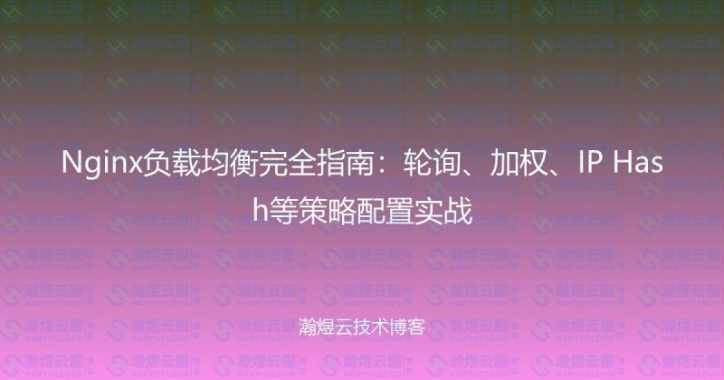 Nginx负载均衡完全指南：轮询、加权、IP Hash等策略配置实战-瀚煜云服
