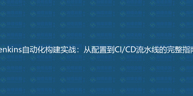 Jenkins自动化构建实战：从配置到CI/CD流水线的完整指南-瀚煜云服