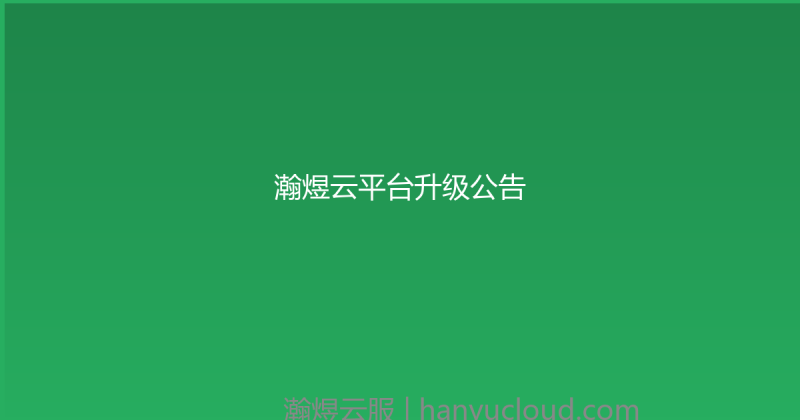 瀚煜云平台升级公告-瀚煜云服
