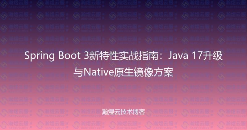 Spring Boot 3新特性实战指南：Java 17升级与Native原生镜像方案-瀚煜云服