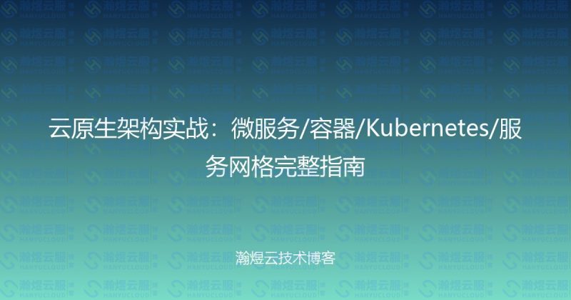 云原生架构实战：微服务/容器/Kubernetes/服务网格完整指南-瀚煜云服