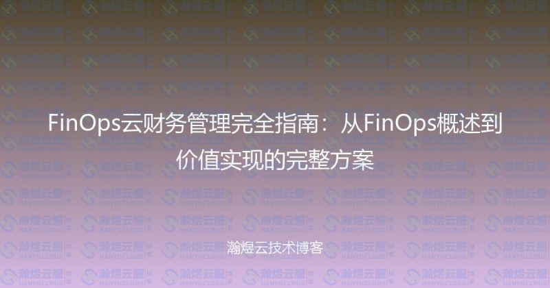 FinOps云财务管理完全指南:从FinOps概述到价值实现的完整方案-瀚煜云服