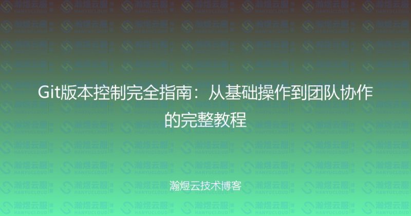 Git版本控制完全指南：从基础操作到团队协作的完整教程-瀚煜云服